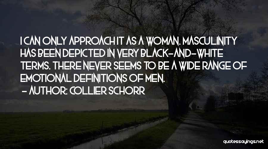 Collier Schorr Quotes: I Can Only Approach It As A Woman. Masculinity Has Been Depicted In Very Black-and-white Terms. There Never Seems To