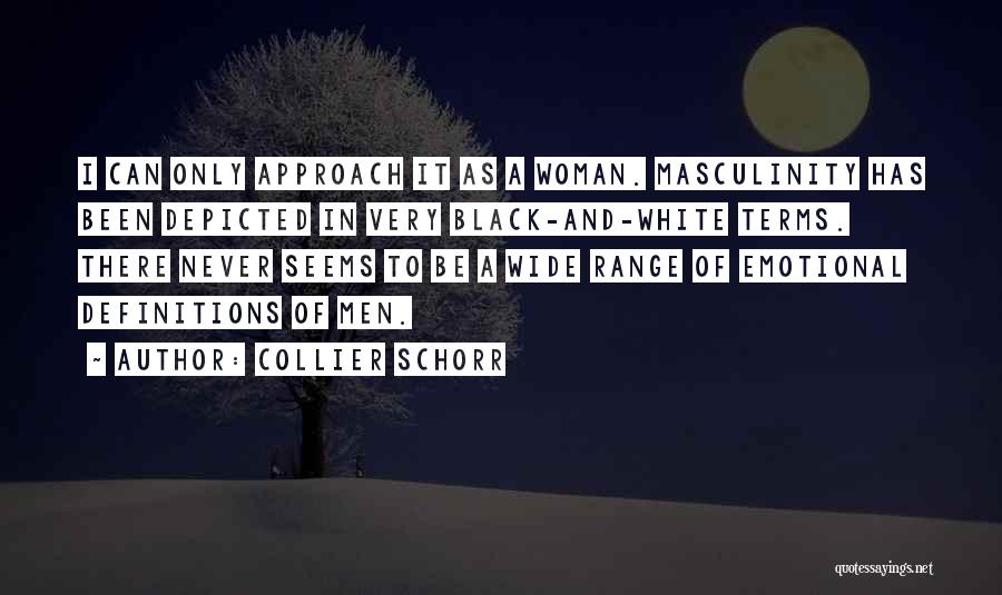 Collier Schorr Quotes: I Can Only Approach It As A Woman. Masculinity Has Been Depicted In Very Black-and-white Terms. There Never Seems To