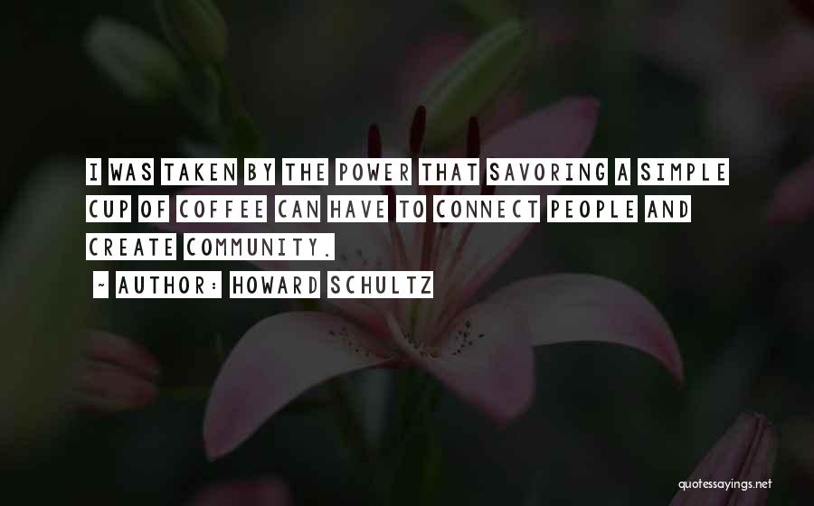 Howard Schultz Quotes: I Was Taken By The Power That Savoring A Simple Cup Of Coffee Can Have To Connect People And Create