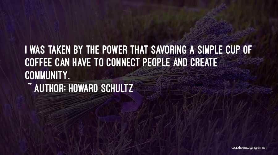 Howard Schultz Quotes: I Was Taken By The Power That Savoring A Simple Cup Of Coffee Can Have To Connect People And Create