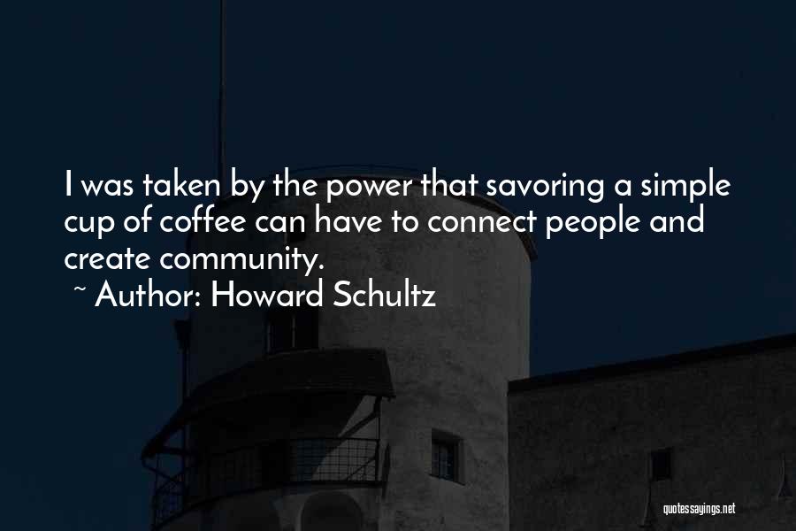 Howard Schultz Quotes: I Was Taken By The Power That Savoring A Simple Cup Of Coffee Can Have To Connect People And Create