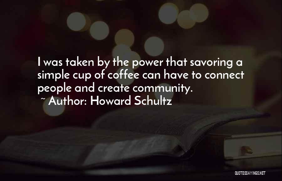 Howard Schultz Quotes: I Was Taken By The Power That Savoring A Simple Cup Of Coffee Can Have To Connect People And Create