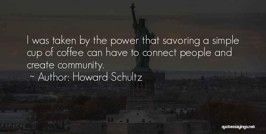 Howard Schultz Quotes: I Was Taken By The Power That Savoring A Simple Cup Of Coffee Can Have To Connect People And Create