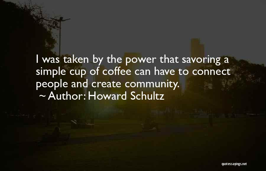 Howard Schultz Quotes: I Was Taken By The Power That Savoring A Simple Cup Of Coffee Can Have To Connect People And Create
