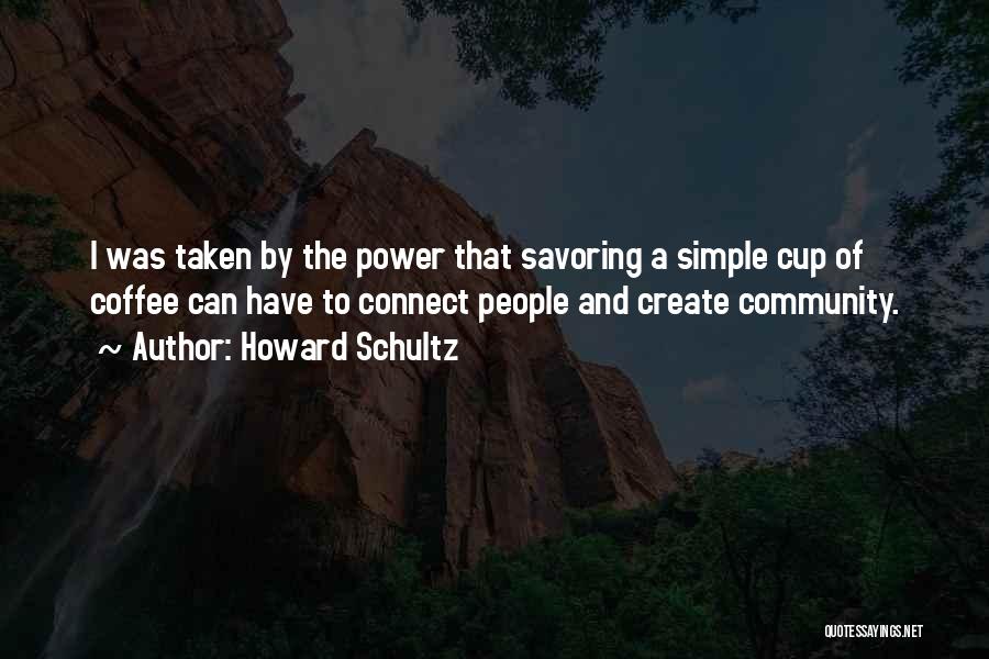Howard Schultz Quotes: I Was Taken By The Power That Savoring A Simple Cup Of Coffee Can Have To Connect People And Create