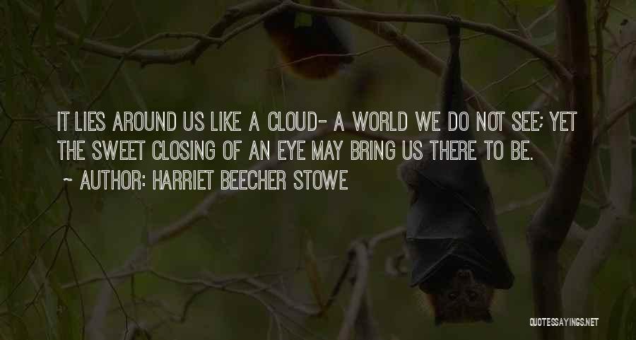 Harriet Beecher Stowe Quotes: It Lies Around Us Like A Cloud- A World We Do Not See; Yet The Sweet Closing Of An Eye