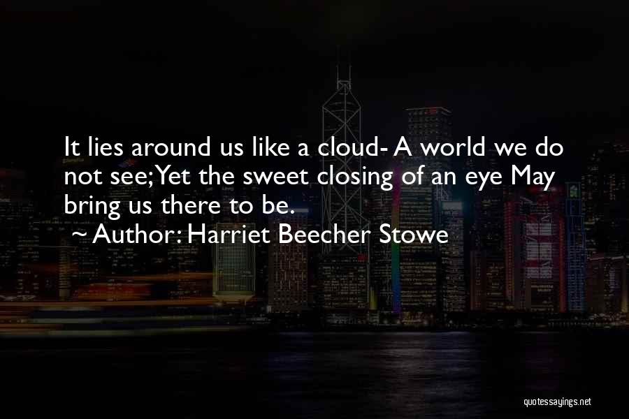 Harriet Beecher Stowe Quotes: It Lies Around Us Like A Cloud- A World We Do Not See; Yet The Sweet Closing Of An Eye