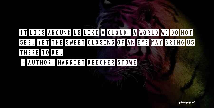 Harriet Beecher Stowe Quotes: It Lies Around Us Like A Cloud- A World We Do Not See; Yet The Sweet Closing Of An Eye