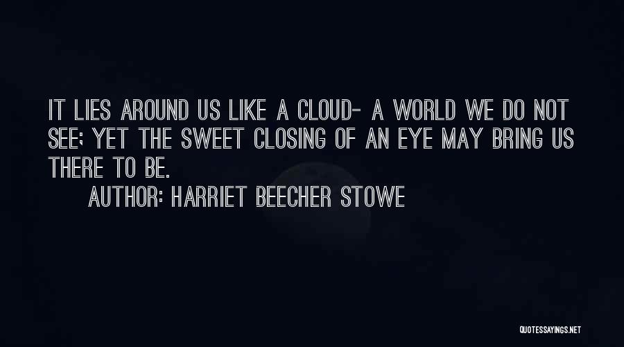 Harriet Beecher Stowe Quotes: It Lies Around Us Like A Cloud- A World We Do Not See; Yet The Sweet Closing Of An Eye