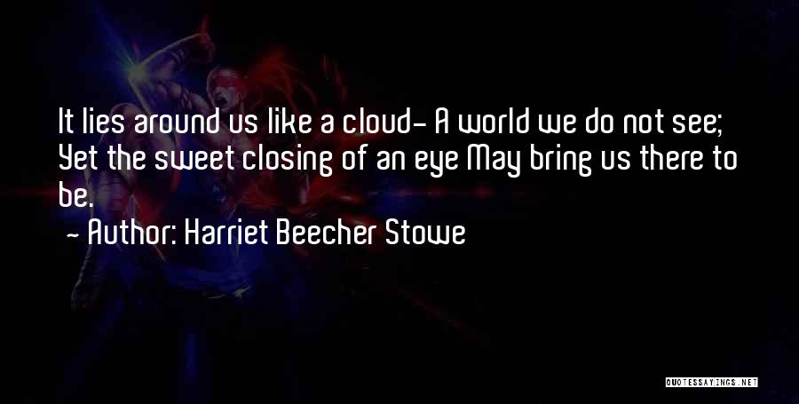 Harriet Beecher Stowe Quotes: It Lies Around Us Like A Cloud- A World We Do Not See; Yet The Sweet Closing Of An Eye