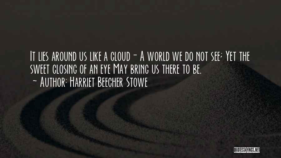 Harriet Beecher Stowe Quotes: It Lies Around Us Like A Cloud- A World We Do Not See; Yet The Sweet Closing Of An Eye