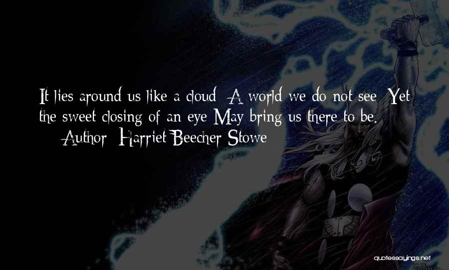 Harriet Beecher Stowe Quotes: It Lies Around Us Like A Cloud- A World We Do Not See; Yet The Sweet Closing Of An Eye