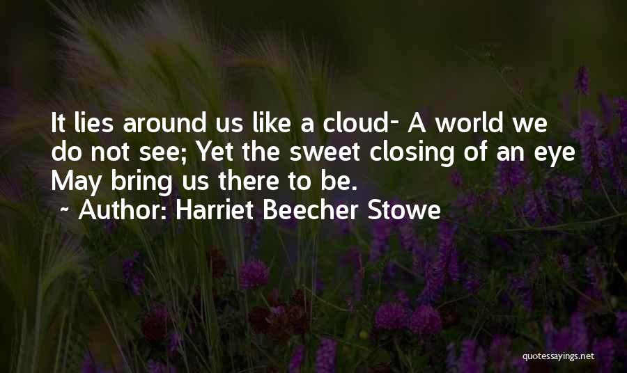 Harriet Beecher Stowe Quotes: It Lies Around Us Like A Cloud- A World We Do Not See; Yet The Sweet Closing Of An Eye