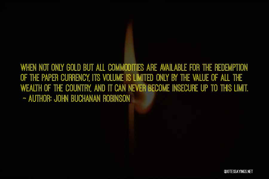 John Buchanan Robinson Quotes: When Not Only Gold But All Commodities Are Available For The Redemption Of The Paper Currency, Its Volume Is Limited