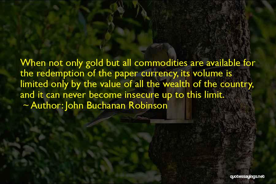 John Buchanan Robinson Quotes: When Not Only Gold But All Commodities Are Available For The Redemption Of The Paper Currency, Its Volume Is Limited