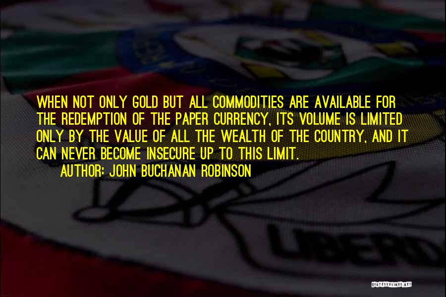 John Buchanan Robinson Quotes: When Not Only Gold But All Commodities Are Available For The Redemption Of The Paper Currency, Its Volume Is Limited