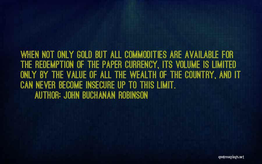 John Buchanan Robinson Quotes: When Not Only Gold But All Commodities Are Available For The Redemption Of The Paper Currency, Its Volume Is Limited