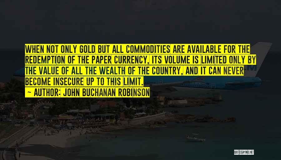 John Buchanan Robinson Quotes: When Not Only Gold But All Commodities Are Available For The Redemption Of The Paper Currency, Its Volume Is Limited