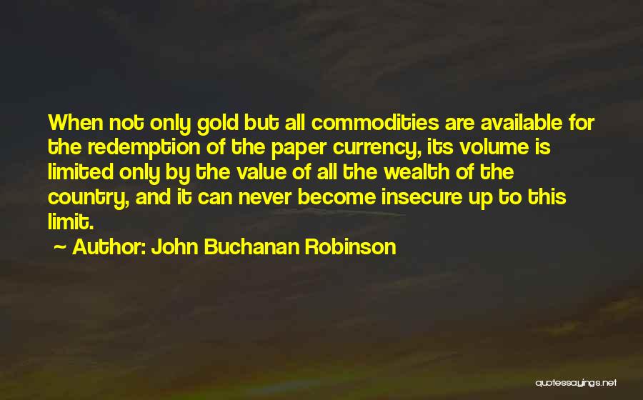 John Buchanan Robinson Quotes: When Not Only Gold But All Commodities Are Available For The Redemption Of The Paper Currency, Its Volume Is Limited