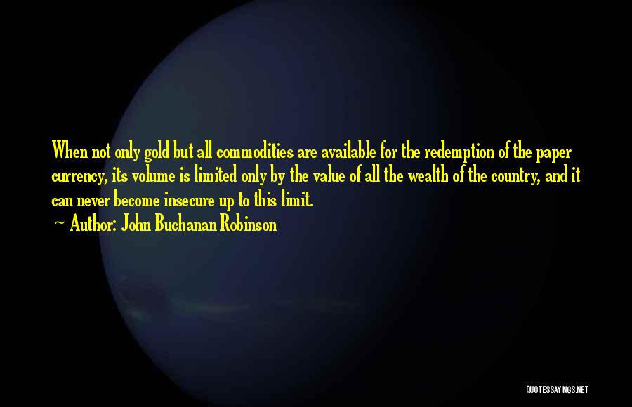 John Buchanan Robinson Quotes: When Not Only Gold But All Commodities Are Available For The Redemption Of The Paper Currency, Its Volume Is Limited