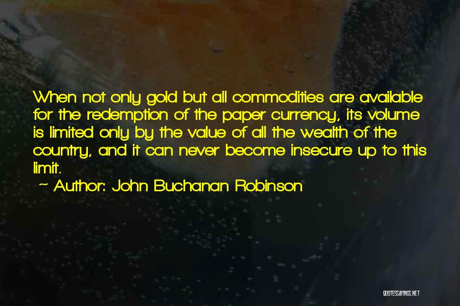 John Buchanan Robinson Quotes: When Not Only Gold But All Commodities Are Available For The Redemption Of The Paper Currency, Its Volume Is Limited