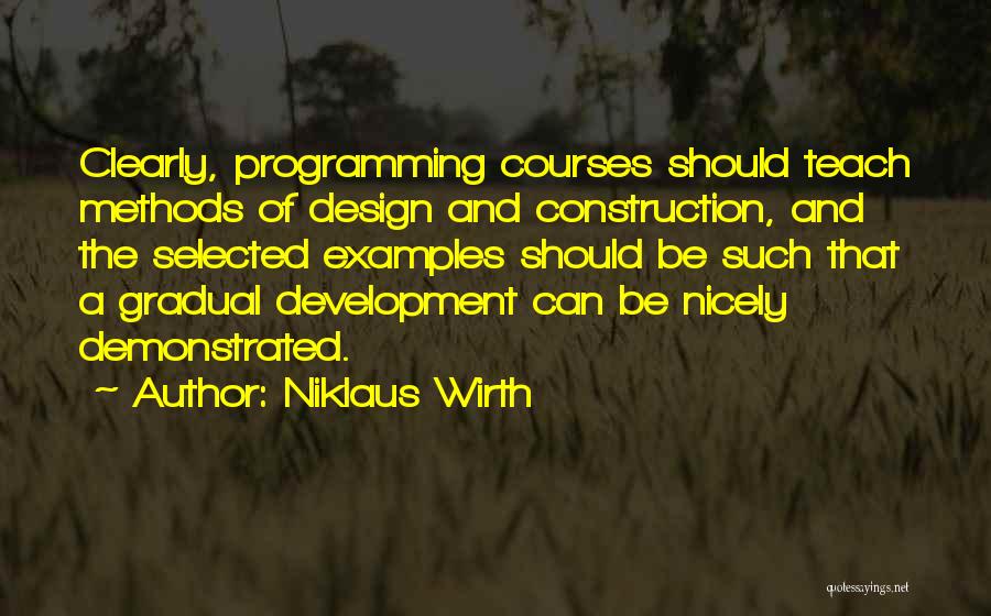 Niklaus Wirth Quotes: Clearly, Programming Courses Should Teach Methods Of Design And Construction, And The Selected Examples Should Be Such That A Gradual