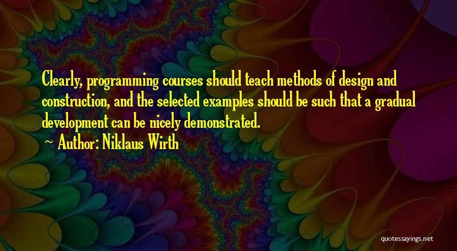 Niklaus Wirth Quotes: Clearly, Programming Courses Should Teach Methods Of Design And Construction, And The Selected Examples Should Be Such That A Gradual