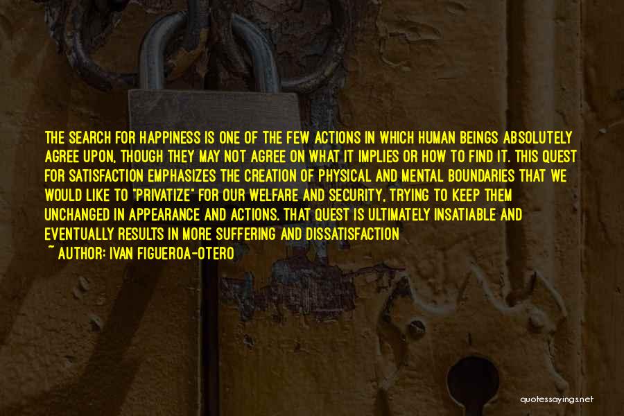 Ivan Figueroa-Otero Quotes: The Search For Happiness Is One Of The Few Actions In Which Human Beings Absolutely Agree Upon, Though They May