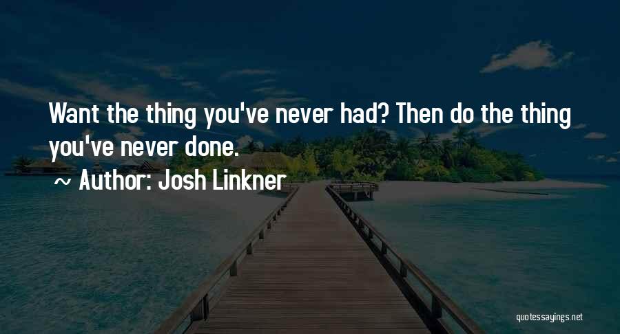 Josh Linkner Quotes: Want The Thing You've Never Had? Then Do The Thing You've Never Done.