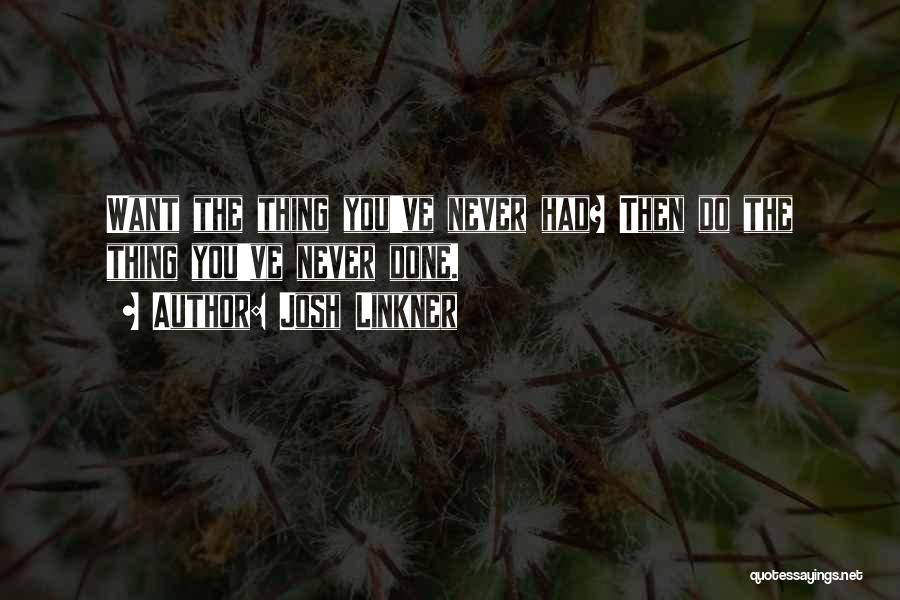 Josh Linkner Quotes: Want The Thing You've Never Had? Then Do The Thing You've Never Done.