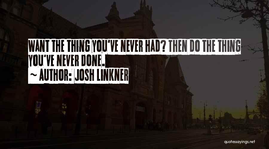 Josh Linkner Quotes: Want The Thing You've Never Had? Then Do The Thing You've Never Done.