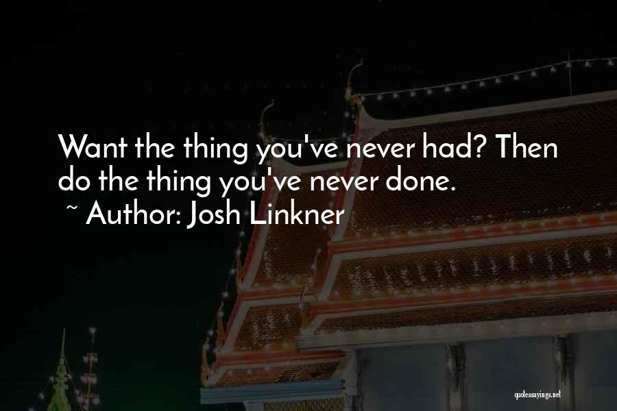Josh Linkner Quotes: Want The Thing You've Never Had? Then Do The Thing You've Never Done.