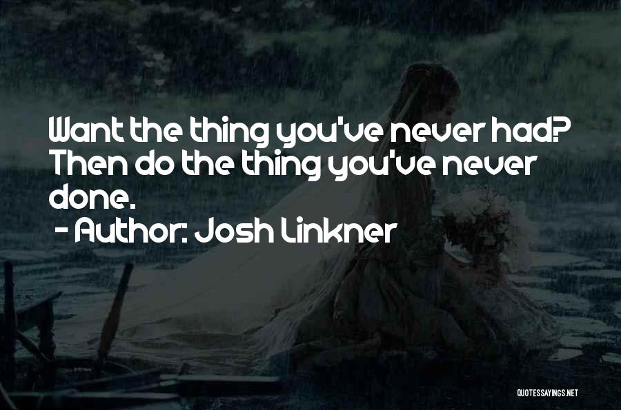 Josh Linkner Quotes: Want The Thing You've Never Had? Then Do The Thing You've Never Done.