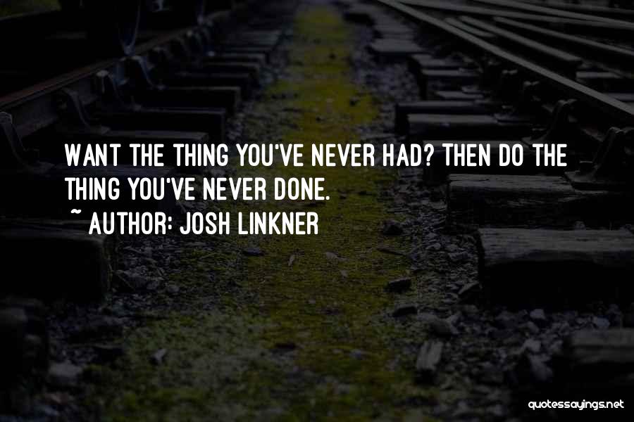 Josh Linkner Quotes: Want The Thing You've Never Had? Then Do The Thing You've Never Done.