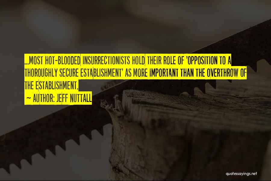 Jeff Nuttall Quotes: ...most Hot-blooded Insurrectionists Hold Their Role Of 'opposition To A Thoroughly Secure Establishment' As More Important Than The Overthrow Of