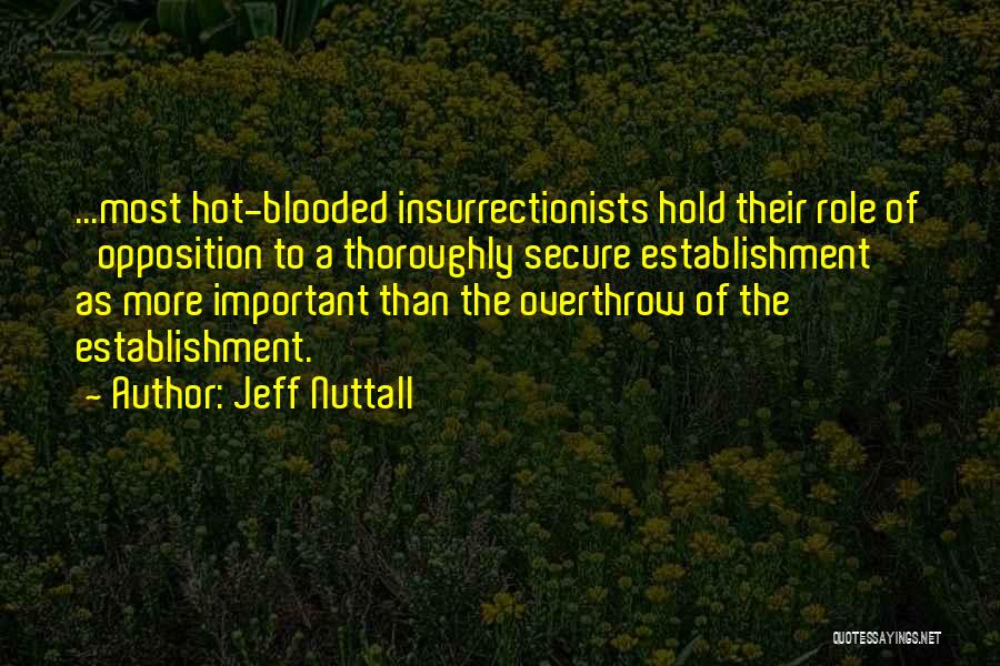 Jeff Nuttall Quotes: ...most Hot-blooded Insurrectionists Hold Their Role Of 'opposition To A Thoroughly Secure Establishment' As More Important Than The Overthrow Of