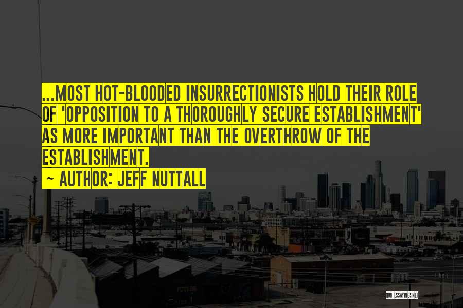 Jeff Nuttall Quotes: ...most Hot-blooded Insurrectionists Hold Their Role Of 'opposition To A Thoroughly Secure Establishment' As More Important Than The Overthrow Of