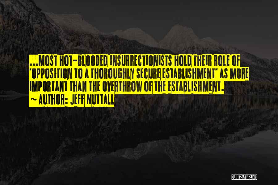 Jeff Nuttall Quotes: ...most Hot-blooded Insurrectionists Hold Their Role Of 'opposition To A Thoroughly Secure Establishment' As More Important Than The Overthrow Of