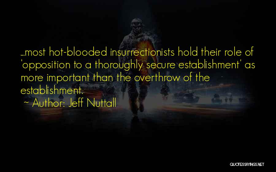 Jeff Nuttall Quotes: ...most Hot-blooded Insurrectionists Hold Their Role Of 'opposition To A Thoroughly Secure Establishment' As More Important Than The Overthrow Of
