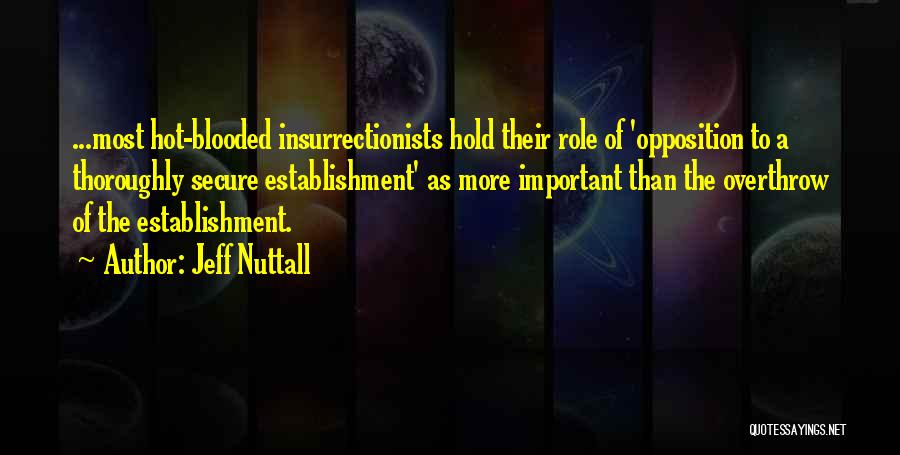 Jeff Nuttall Quotes: ...most Hot-blooded Insurrectionists Hold Their Role Of 'opposition To A Thoroughly Secure Establishment' As More Important Than The Overthrow Of