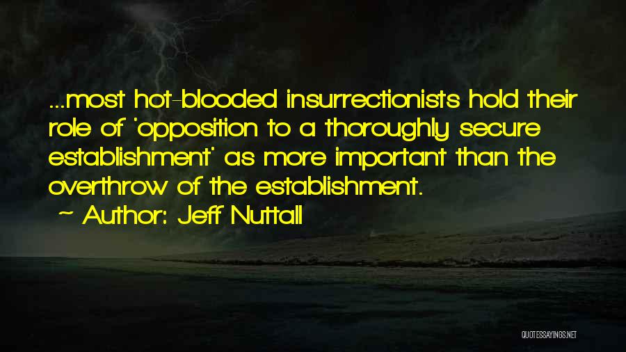 Jeff Nuttall Quotes: ...most Hot-blooded Insurrectionists Hold Their Role Of 'opposition To A Thoroughly Secure Establishment' As More Important Than The Overthrow Of