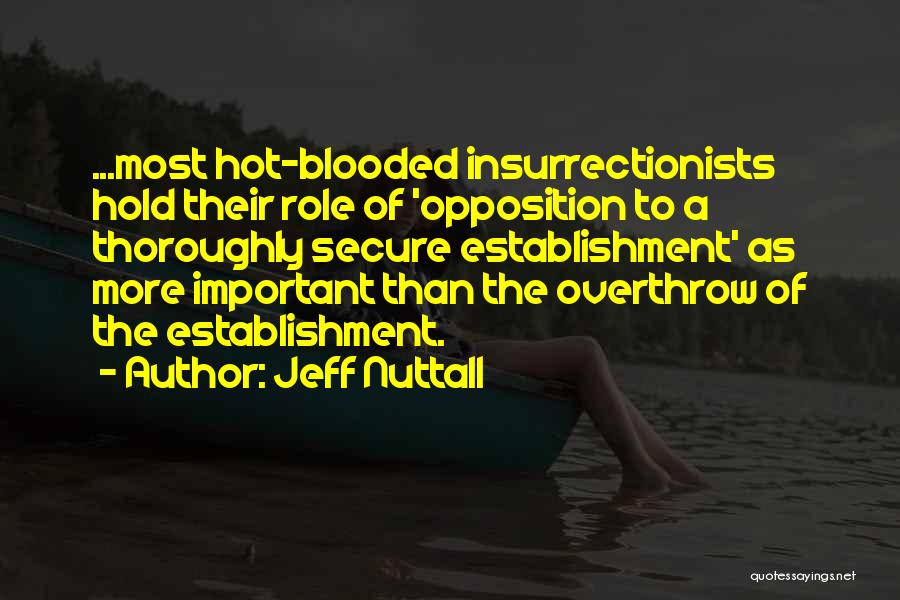 Jeff Nuttall Quotes: ...most Hot-blooded Insurrectionists Hold Their Role Of 'opposition To A Thoroughly Secure Establishment' As More Important Than The Overthrow Of