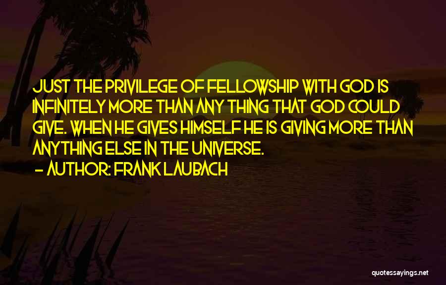 Frank Laubach Quotes: Just The Privilege Of Fellowship With God Is Infinitely More Than Any Thing That God Could Give. When He Gives