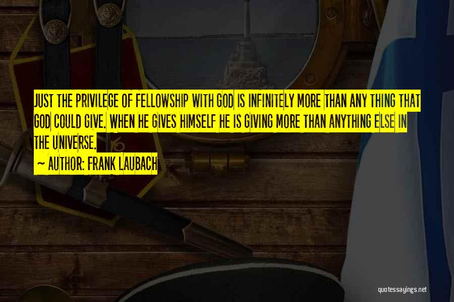 Frank Laubach Quotes: Just The Privilege Of Fellowship With God Is Infinitely More Than Any Thing That God Could Give. When He Gives