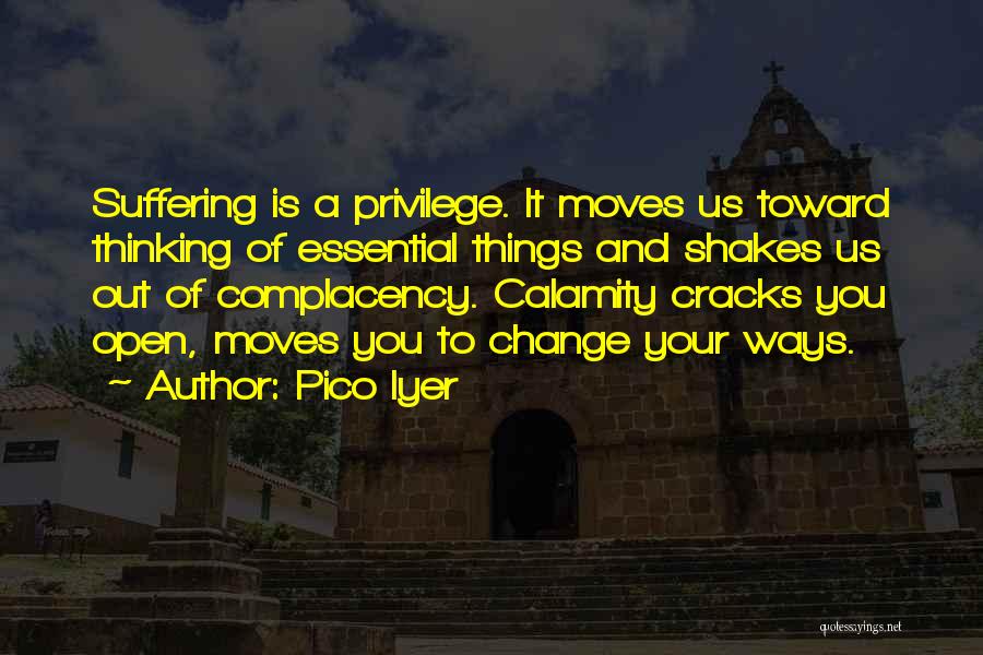 Pico Iyer Quotes: Suffering Is A Privilege. It Moves Us Toward Thinking Of Essential Things And Shakes Us Out Of Complacency. Calamity Cracks