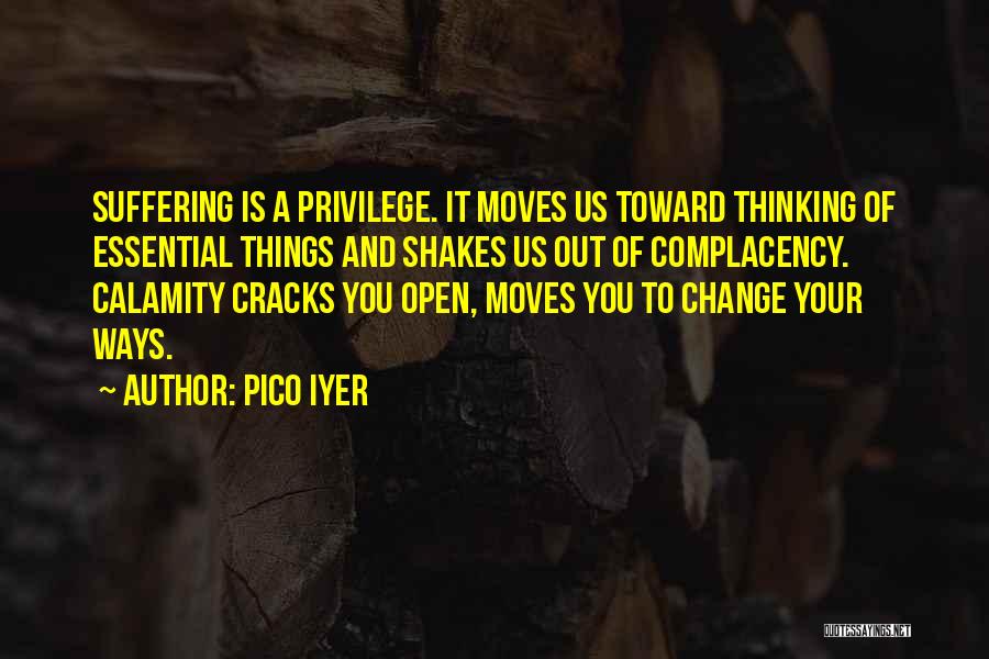 Pico Iyer Quotes: Suffering Is A Privilege. It Moves Us Toward Thinking Of Essential Things And Shakes Us Out Of Complacency. Calamity Cracks