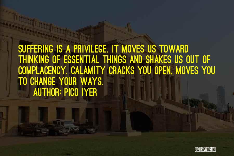 Pico Iyer Quotes: Suffering Is A Privilege. It Moves Us Toward Thinking Of Essential Things And Shakes Us Out Of Complacency. Calamity Cracks