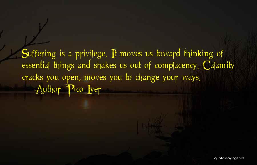 Pico Iyer Quotes: Suffering Is A Privilege. It Moves Us Toward Thinking Of Essential Things And Shakes Us Out Of Complacency. Calamity Cracks