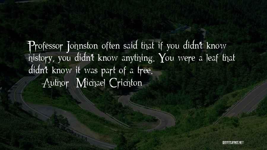 Michael Crichton Quotes: Professor Johnston Often Said That If You Didn't Know History, You Didn't Know Anything. You Were A Leaf That Didn't