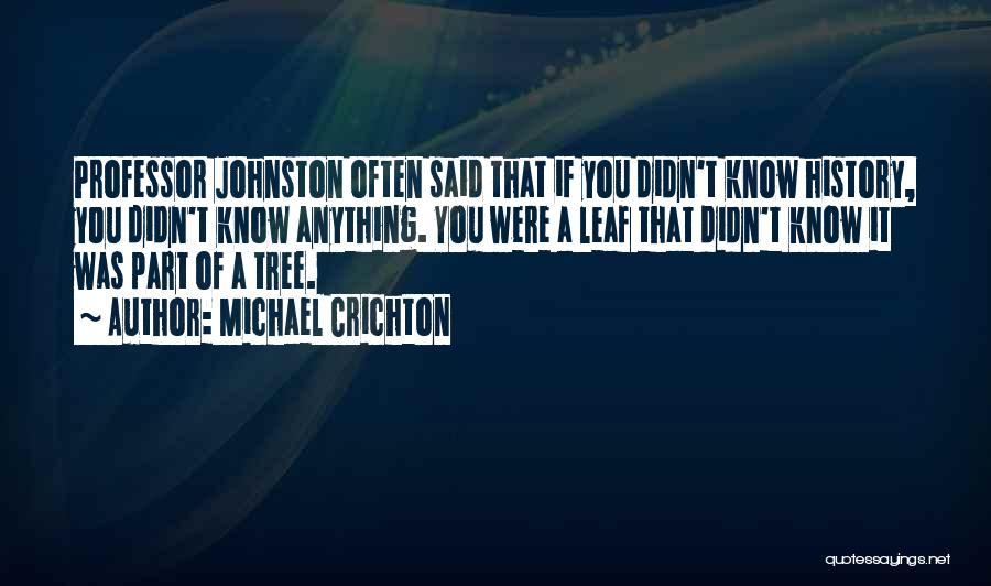 Michael Crichton Quotes: Professor Johnston Often Said That If You Didn't Know History, You Didn't Know Anything. You Were A Leaf That Didn't